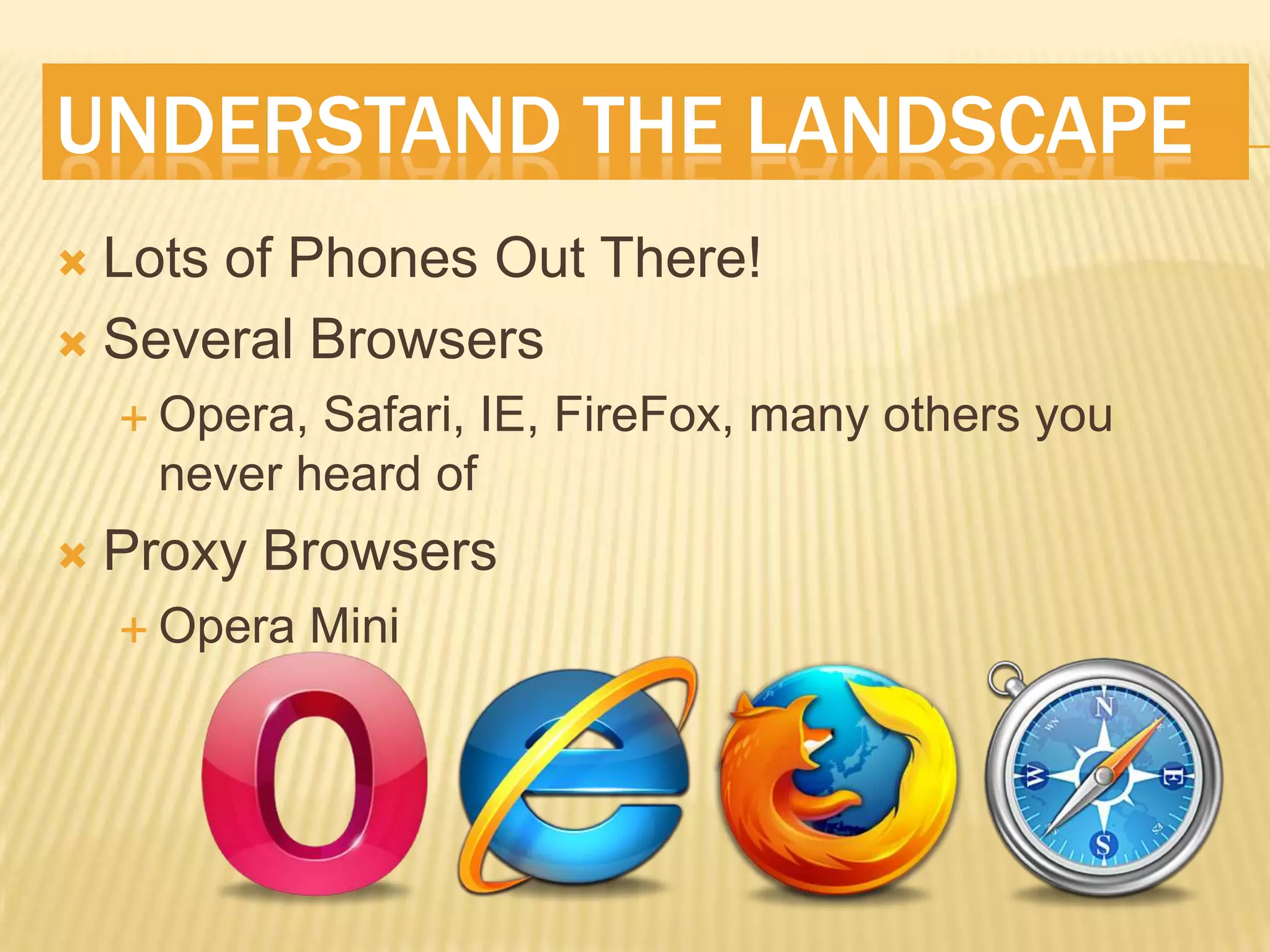 UNDERSTAND THE LANDSCAPE
 Lots of Phones Out There!
 Several Browsers
     Opera,Safari, IE, FireFox, many others you
     never heard of
   Proxy Browsers
     Opera   Mini
 