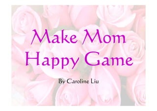Make Mom
Happy Game
   By Caroline Liu
 