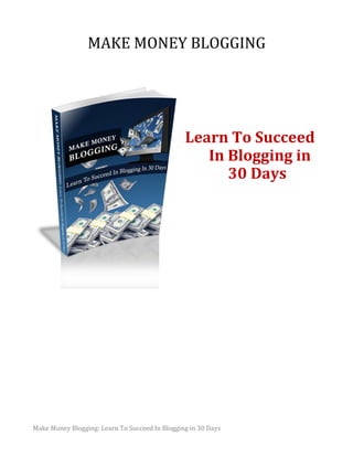MAKE MONEY BLOGGING




                                                Learn To Succeed
                                                   In Blogging in
                                                      30 Days




Make Money Blogging: Learn To Succeed In Blogging in 30 Days
 