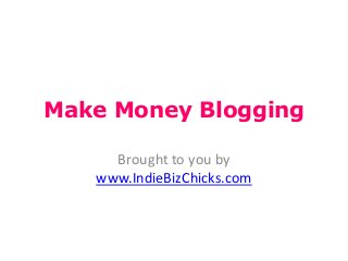 Make Money Blogging
Brought to you by
www.IndieBizChicks.com
 