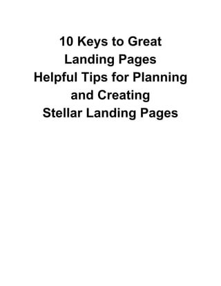  
10 Keys to Great 
Landing Pages 
Helpful Tips for Planning 
and Creating 
Stellar Landing Pages 
 
 
 
 
 
 
 
 
 
 
 
 
 
 
 
 
 
 
 