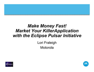 Make Money Fast!
 Market Your KillerApplication
with the Eclipse Pulsar Initiative
            Lori Fraleigh
              Motorola
 