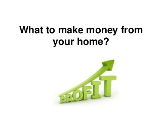 What to make money from
your home?
 