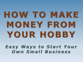 HOW TO MAKE
MONEY FROM
YOUR HOBBY
E a s y W a y s t o S t a r t Y o u r
O w n S m a l l B u s i n e s s
 