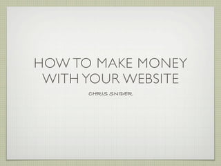 HOW TO MAKE MONEY
 WITH YOUR WEBSITE
      CHRIS SNIDER
 