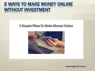5 WAYS TO MAKE MONEY ONLINE
WITHOUT INVESTMENT
www.egtechtricks.in
 
