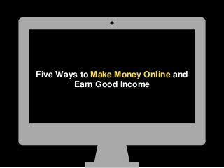 Five Ways to Make Money Online and
Earn Good Income
 