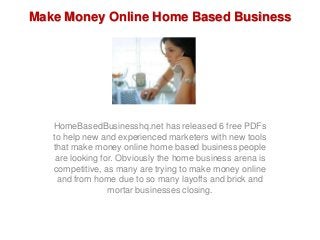Make Money Online Home Based Business
HomeBasedBusinesshq.net has released 6 free PDFs
to help new and experienced marketers with new tools
that make money online home based business people
are looking for. Obviously the home business arena is
competitive, as many are trying to make money online
and from home due to so many layoffs and brick and
mortar businesses closing.
 