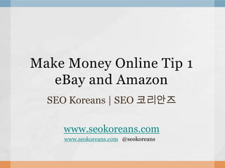 Make Money Online Tip 1
   eBay and Amazon
  SEO Koreans | SEO 코리안즈

    www.seokoreans.com
    www.seokoreans.com @seokoreans
 