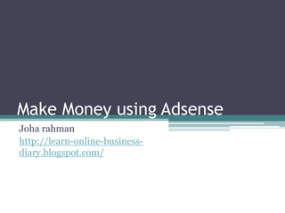 Make Money using Adsense
Joha rahman
http://learn-online-business-
diary.blogspot.com/
 
