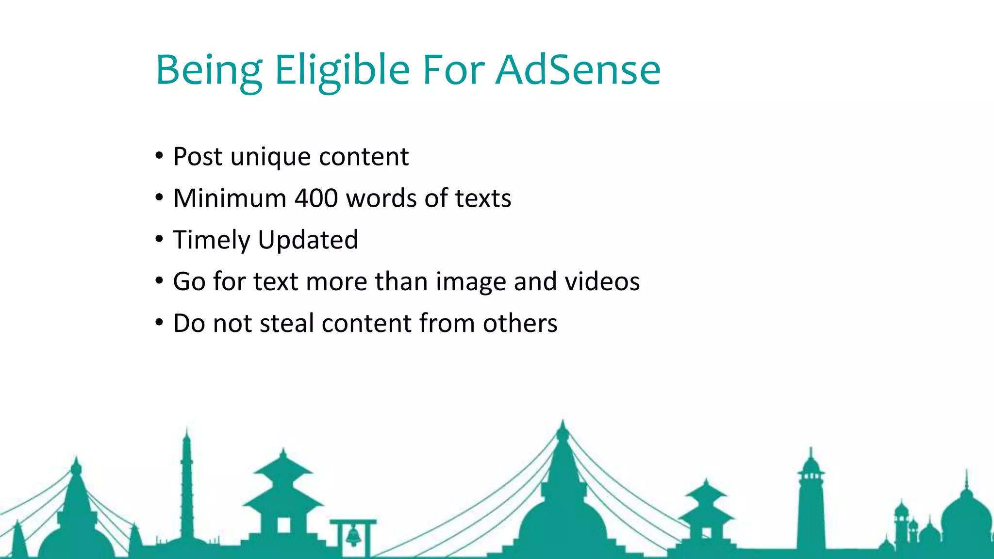 Being Eligible For AdSense
• Post unique content
• Minimum 400 words of texts
• Timely Updated
• Go for text more than image and videos
• Do not steal content from others
 
