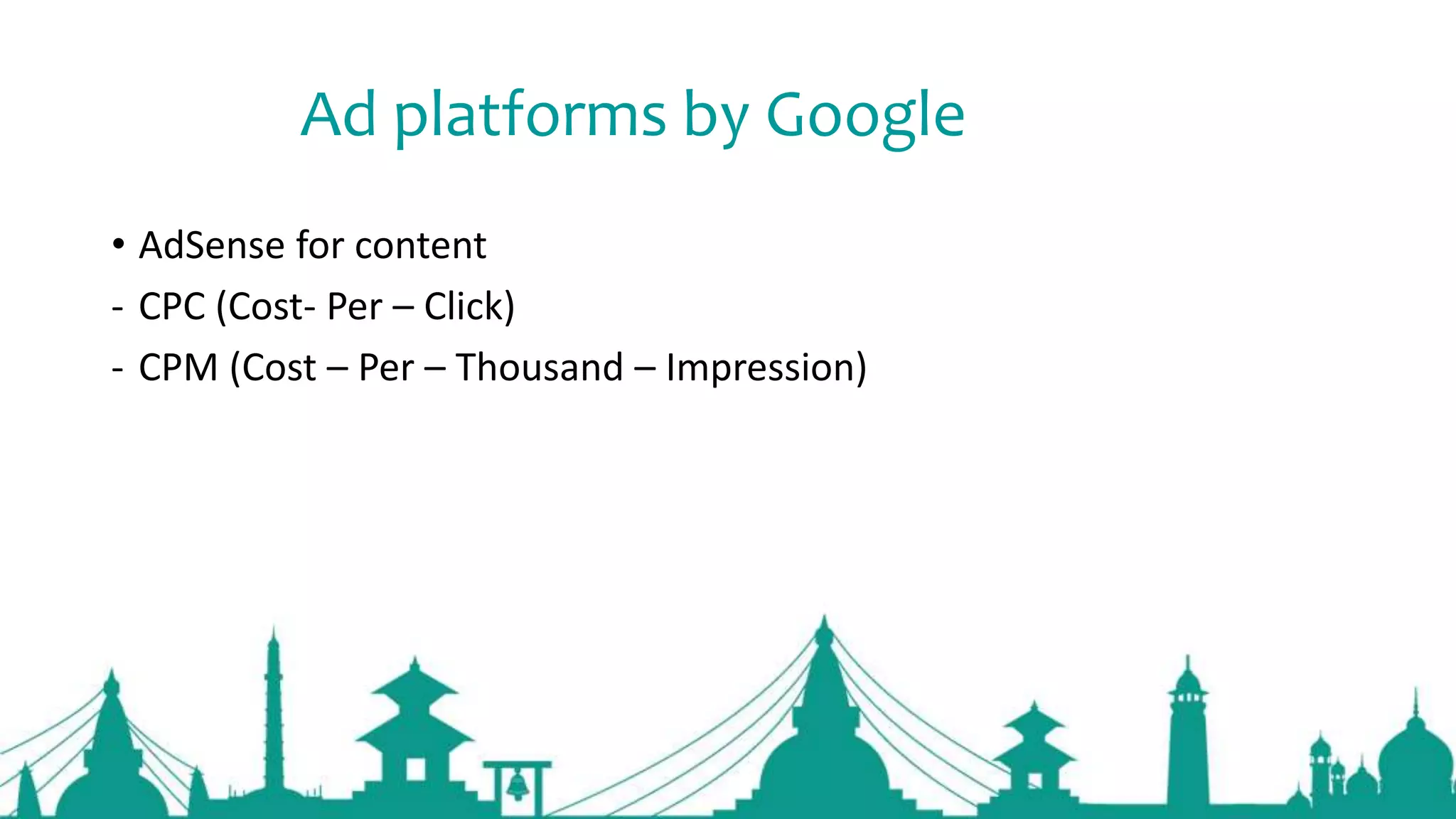 Ad platforms by Google
• AdSense for content
- CPC (Cost- Per – Click)
- CPM (Cost – Per – Thousand – Impression)
 