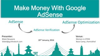 Make Money With Google
AdSense
AdSense
AdSense Verification
AdSense Optimization
Presenter:
Bibek Neupane
bibek@gurkhatech.com
Venue:
Women in STEM
Base Camp, Jhamsikhel
26th January, 2016
 