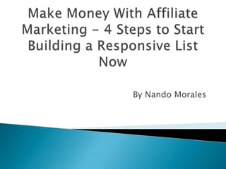 Make Money With Affiliate Marketing - 4 Steps to Start Building a Responsive List Now By Nando Morales 