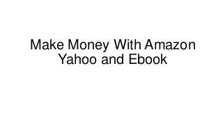 Make Money With Amazon
   Yahoo and Ebook
 