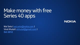 Make money with free
Series 40 apps
Wai Seto ( wai.seto@nokia.com )
Virat Khutal ( vkhutal@gmail.com )
Oct 2012
 