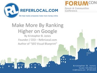 Make More By Ranking
  Higher on Google
      By Kristopher B. Jones
  Founder / CEO – ReferLocal.com
  Author of “SEO Visual Blueprint”




                                     Kristopher B. Jones
                                               Founder / CEO, ReferLocal
                                     kris@krisjones.com 877.814.6315
 