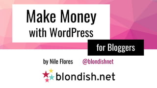 Make Money
with WordPress
by Nile Flores @blondishnet
for Bloggers
 