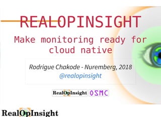 REALOPINSIGHTREALOPINSIGHT
Make monitoring ready forMake monitoring ready for
cloud nativecloud native
Rodrigue Chakode - Nuremberg, 2018
@realopinsight
 