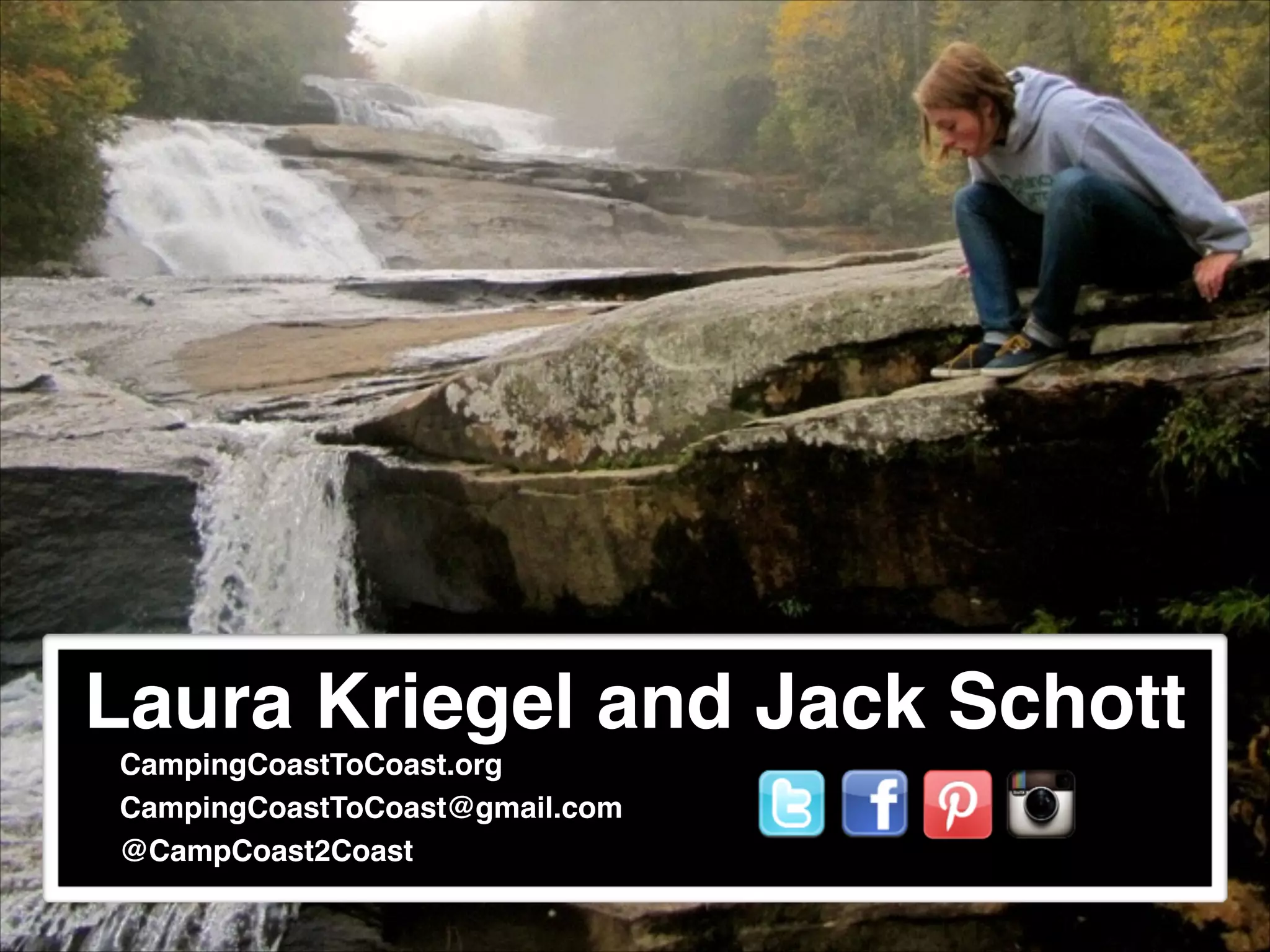 Laura Kriegel and Jack Schott!
!
!
!

CampingCoastToCoast.org!
CampingCoastToCoast@gmail.com!
@CampCoast2Coast
!

 