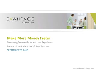 Make More Money Faster Combining Web Analytics and User Experience Presented by Andrew Janis & Fred Beecher  SEPTEMBER 28, 2010 ©2010 EVANTAGE CONSULTING 