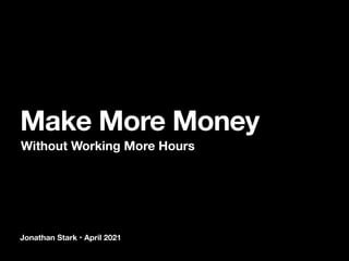 Jonathan Stark • April 2021
Make More Money
Without Working More Hours
 