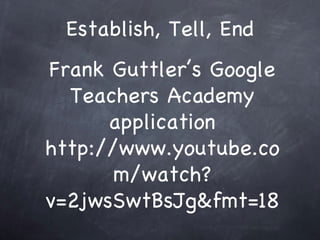 Establish, Tell, End Frank Guttlers Google Teachers Academy application http://www.youtube.com/watch?v=2jwsSwtBsJg&fmt=18 