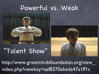 Powerful vs. Weak http://www.greatmindsfoundation.org/view_video.php?viewkey=aaf8370ebeda47a1ff1c  Talent Show 