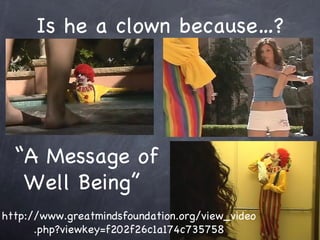 Is he a clown because? http://www.greatmindsfoundation.org/view_video.php?viewkey=f202f26c1a174c735758  A Message of Well Being  