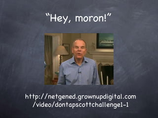 Hey, moron! http://netgened.grownupdigital.com/video/dontapscottchallenge1-1 