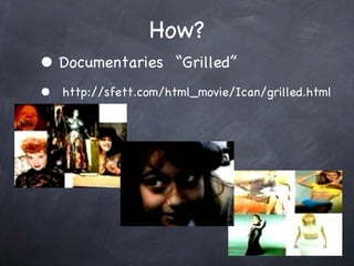 How? Documentaries  Grilled http://sfett.com/html_movie/Ican/grilled.html 