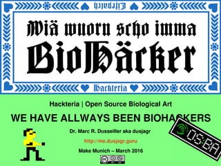    
Hackteria | Open Source Biological Art
WE HAVE ALLWAYS BEEN BIOHACKERS
Dr. Marc R. Dusseiller aka dusjagr 
http://me.dusjagr.guru
Make Munich – March 2016
 