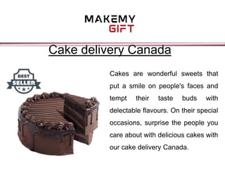 Cake delivery Canada
Cakes are wonderful sweets that
put a smile on people's faces and
tempt their taste buds with
delectable flavours. On their special
occasions, surprise the people you
care about with delicious cakes with
our cake delivery Canada.
 