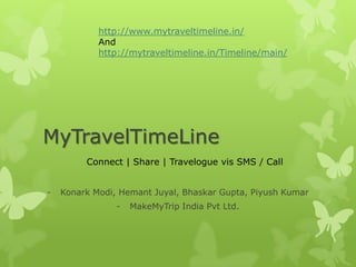 http://www.mytraveltimeline.in/
            And
            http://mytraveltimeline.in/Timeline/main/




MyTravelTimeLine
         Connect | Share | Travelogue vis SMS / Call


-   Konark Modi, Hemant Juyal, Bhaskar Gupta, Piyush Kumar
                -   MakeMyTrip India Pvt Ltd.
 