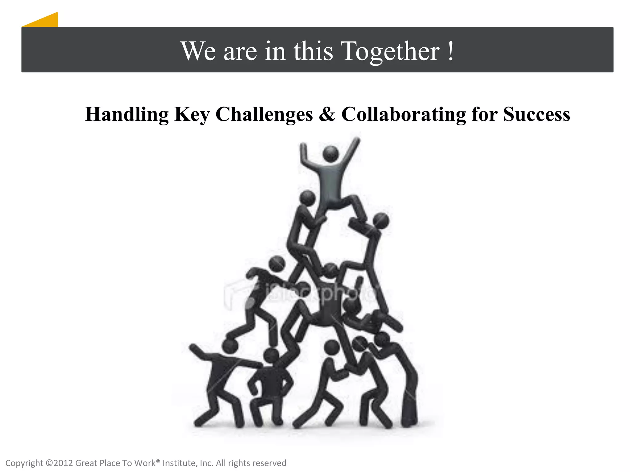 We are in this Together !

                    Handling Key Challenges & Collaborating for Success




Copyright ©2012 Great Place To Work® Institute, Inc. All rights reserved
 