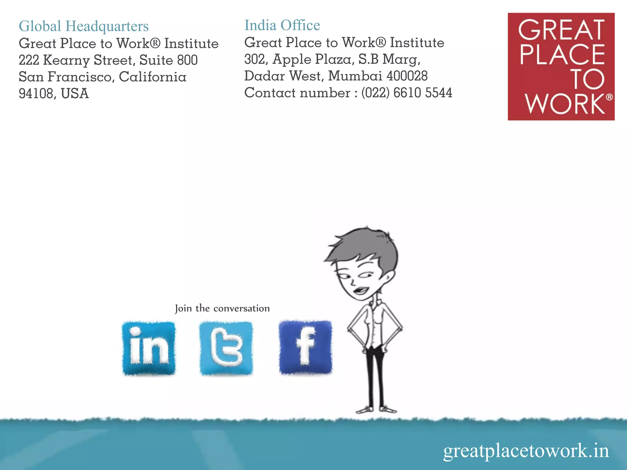 Global Headquarters                                       India Office




                                           Join the conversation




Copyright ©2012 Great Place To Work® Institute, Inc. All rights reserved
                                                                            greatplacetowork.in
 