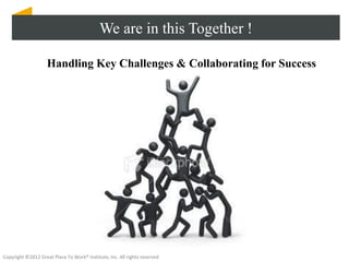 We are in this Together !

                    Handling Key Challenges & Collaborating for Success




Copyright ©2012 Great Place To Work® Institute, Inc. All rights reserved
 