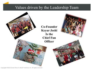 Values driven by the Leadership Team



                                                                     Co-Founder
                                                                     Keyur Joshi
                                                                        Is the
                                                                      Chief Fun
                                                                       Officer




Copyright ©2012 Great Place To Work® Institute, Inc. All rights reserved
 