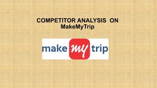 COMPETITOR ANALYSIS ON
MakeMyTrip
 