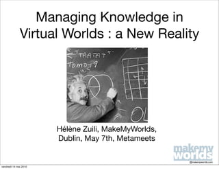 Managing Knowledge in
              Virtual Worlds : a New Reality




                       Hélène Zuili, MakeMyWorlds,
                       Dublin, May 7th, Metameets

                                                     @makemyworlds.com
vendredi 14 mai 2010
 