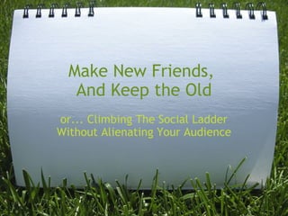 Make New Friends,  And Keep the Old or... Climbing The Social Ladder Without Alienating Your Audience 