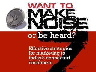 WANT TO
MAKE
NOISE
or be heard?
Effective strategies
for marketing to
today’s connected
customers.
 