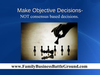 NOT consensus based decisions.  Make Objective Decisions-   www.FamilyBusinessBattleGround.com   