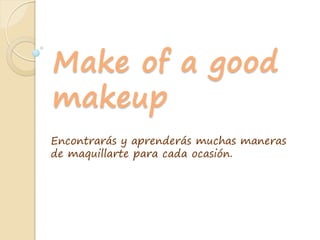 Make of a good
makeup
Encontrarás y aprenderás muchas maneras
de maquillarte para cada ocasión.
 