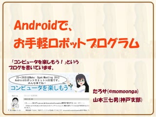 Androidで、
 お手軽ロボットプログラム
 「コンピュータを楽しもう！」という
ブログを書いています。




                     たろサ(@momoonga)
                     山本三七男(神戸支部)
 