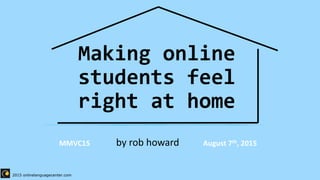 Making online
students feel
right at home
MMVC15 by rob howard August 7th, 2015
2015 onlinelanguagecenter.com
 