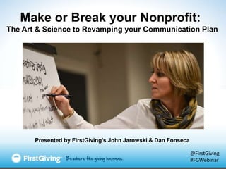 Make or Break your Nonprofit:
The Art & Science to Revamping your Communication Plan




       Presented by FirstGiving’s John Jarowski & Dan Fonseca

                                                                @FirstGiving
                                                                #FGWebinar
 