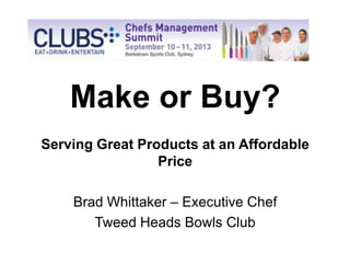 Make or Buy?
Serving Great Products at an Affordable
Price
Brad Whittaker – Executive Chef
Tweed Heads Bowls Club
 