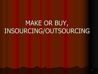 MAKE OR BUY,
INSOURCING/OUTSOURCING
1
 