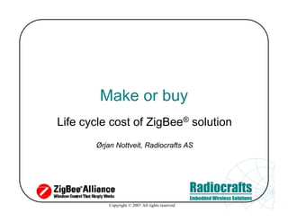 Make or buy
Life cycle cost of ZigBee® solution
       Ørjan Nottveit, Radiocrafts AS




                                                  Radiocrafts
                                                  Embedded Wireless Solutions
           Copyright © 2007 All rights reserved
 